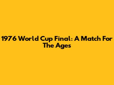 1976 World Cup Final: A Match For The Ages
