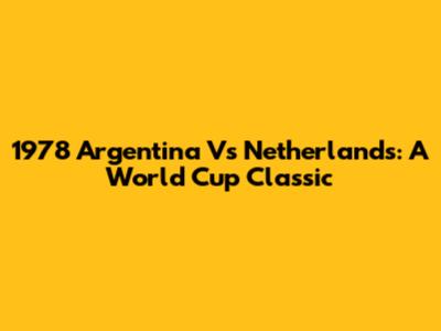 1978 Argentina Vs Netherlands: A World Cup Classic