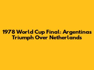 1978 World Cup Final: Argentina's Triumph Over Netherlands