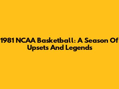 1981 NCAA Basketball: A Season Of Upsets And Legends