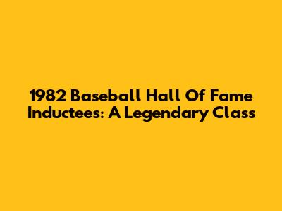 1982 Baseball Hall Of Fame Inductees: A Legendary Class