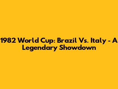 1982 World Cup: Brazil Vs. Italy - A Legendary Showdown