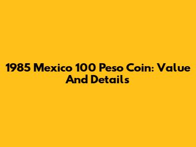 1985 Mexico 100 Peso Coin: Value And Details