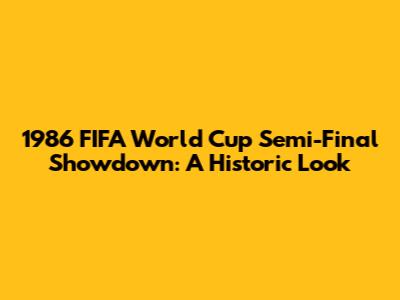 1986 FIFA World Cup Semi-Final Showdown: A Historic Look