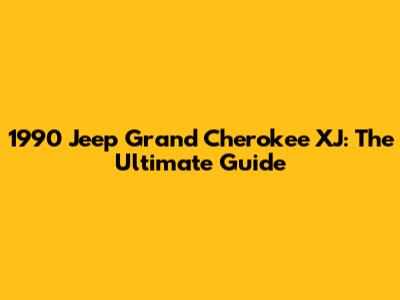 1990 Jeep Grand Cherokee XJ: The Ultimate Guide