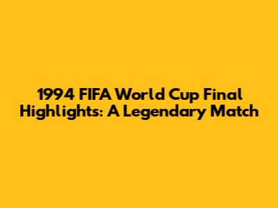 1994 FIFA World Cup Final Highlights: A Legendary Match