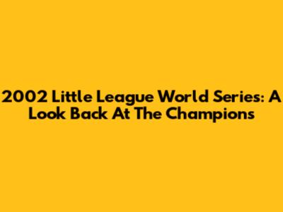 2002 Little League World Series: A Look Back At The Champions