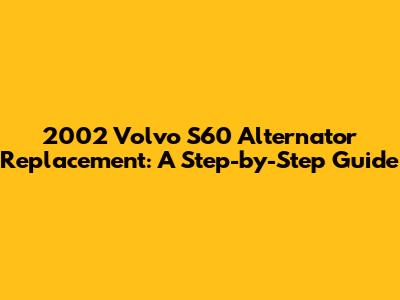 2002 Volvo S60 Alternator Replacement: A Step-by-Step Guide