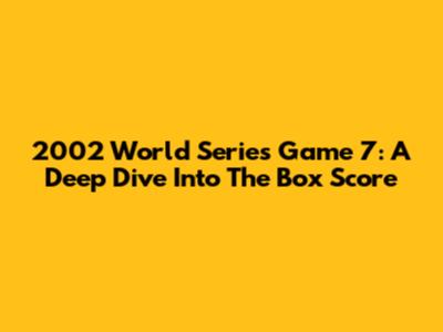 2002 World Series Game 7: A Deep Dive Into The Box Score