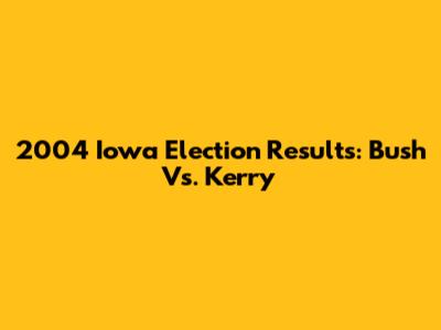 2004 Iowa Election Results: Bush Vs. Kerry