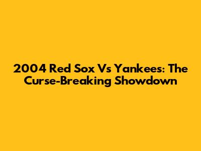 2004 Red Sox Vs Yankees: The Curse-Breaking Showdown