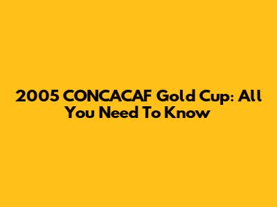 2005 CONCACAF Gold Cup: All You Need To Know