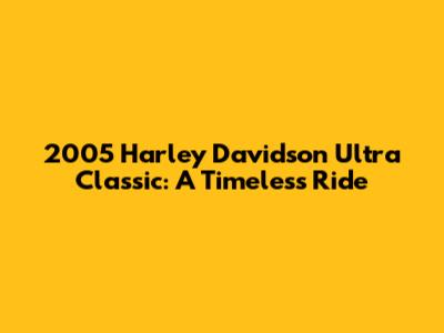 2005 Harley Davidson Ultra Classic: A Timeless Ride