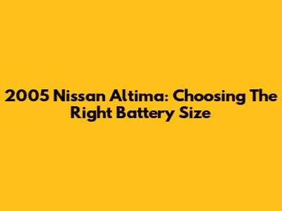 2005 Nissan Altima: Choosing The Right Battery Size