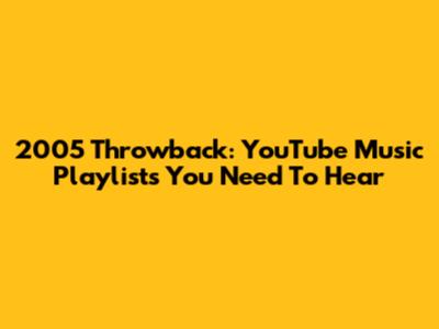 2005 Throwback: YouTube Music Playlists You Need To Hear