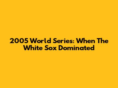 2005 World Series: When The White Sox Dominated
