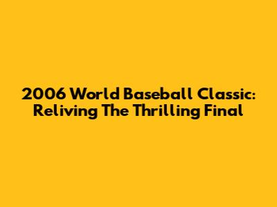 2006 World Baseball Classic: Reliving The Thrilling Final