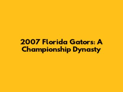 2007 Florida Gators: A Championship Dynasty