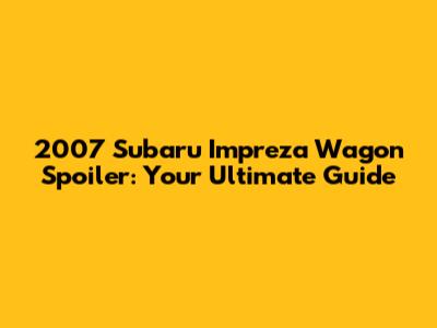 2007 Subaru Impreza Wagon Spoiler: Your Ultimate Guide