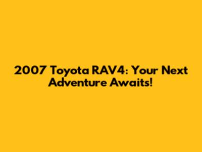 2007 Toyota RAV4: Your Next Adventure Awaits!