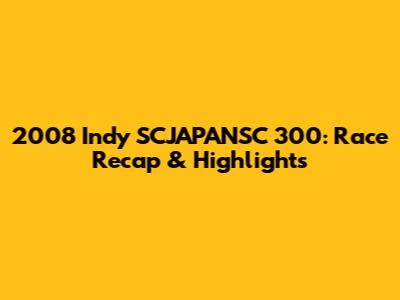 2008 Indy SCJAPANSC 300: Race Recap & Highlights