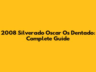 2008 Silverado Oscar O's Dentado: Complete Guide
