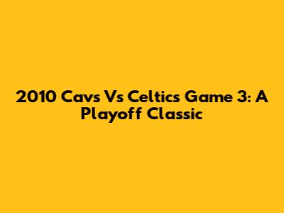 2010 Cavs Vs Celtics Game 3: A Playoff Classic