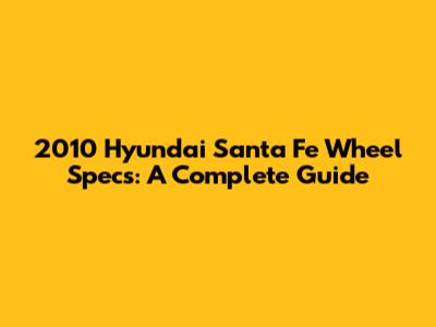 2010 Hyundai Santa Fe Wheel Specs: A Complete Guide