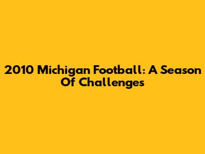 2010 Michigan Football: A Season Of Challenges
