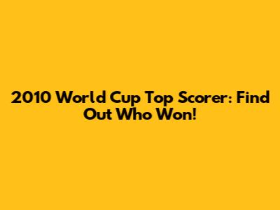 2010 World Cup Top Scorer: Find Out Who Won!