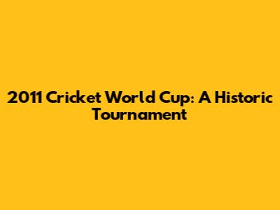 2011 Cricket World Cup: A Historic Tournament