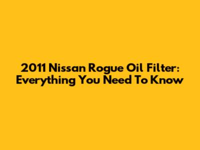 2011 Nissan Rogue Oil Filter: Everything You Need To Know