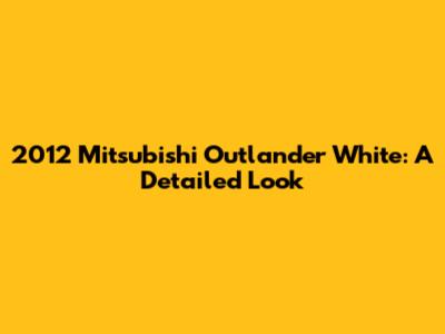 2012 Mitsubishi Outlander White: A Detailed Look
