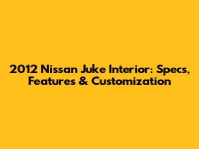2012 Nissan Juke Interior: Specs, Features & Customization