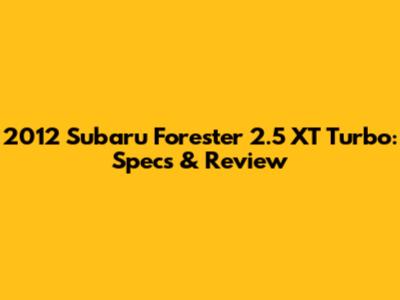 2012 Subaru Forester 2.5 XT Turbo: Specs & Review