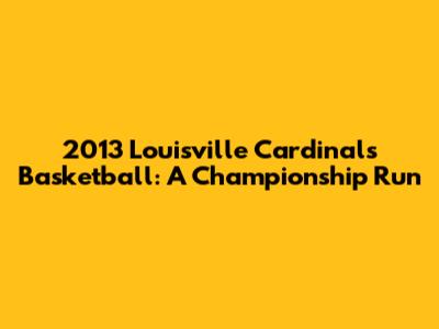 2013 Louisville Cardinals Basketball: A Championship Run