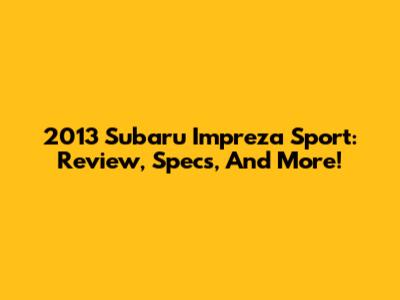 2013 Subaru Impreza Sport: Review, Specs, And More!