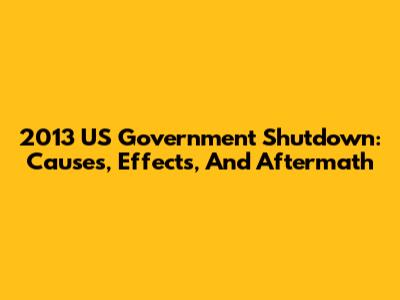 2013 US Government Shutdown: Causes, Effects, And Aftermath