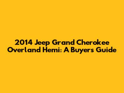 2014 Jeep Grand Cherokee Overland Hemi: A Buyer's Guide