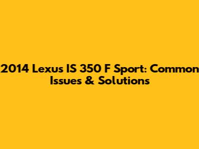 2014 Lexus IS 350 F Sport: Common Issues & Solutions