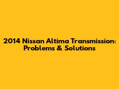 2014 Nissan Altima Transmission: Problems & Solutions