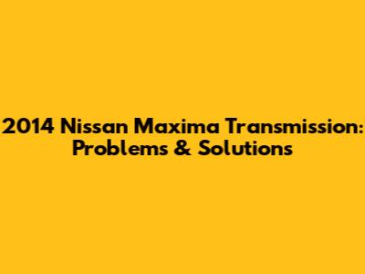 2014 Nissan Maxima Transmission: Problems & Solutions