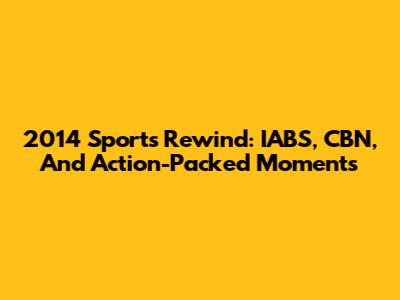 2014 Sports Rewind: IABS, CBN, And Action-Packed Moments