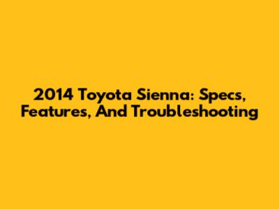 2014 Toyota Sienna: Specs, Features, And Troubleshooting