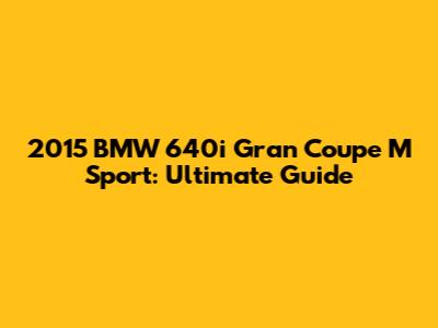 2015 BMW 640i Gran Coupe M Sport: Ultimate Guide