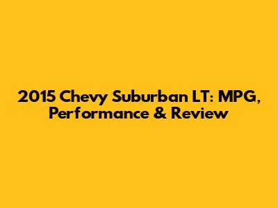 2015 Chevy Suburban LT: MPG, Performance & Review