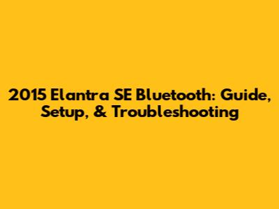 2015 Elantra SE Bluetooth: Guide, Setup, & Troubleshooting
