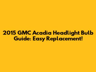 2015 GMC Acadia Headlight Bulb Guide: Easy Replacement!