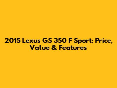 2015 Lexus GS 350 F Sport: Price, Value & Features
