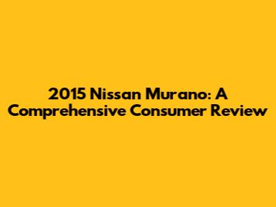 2015 Nissan Murano: A Comprehensive Consumer Review